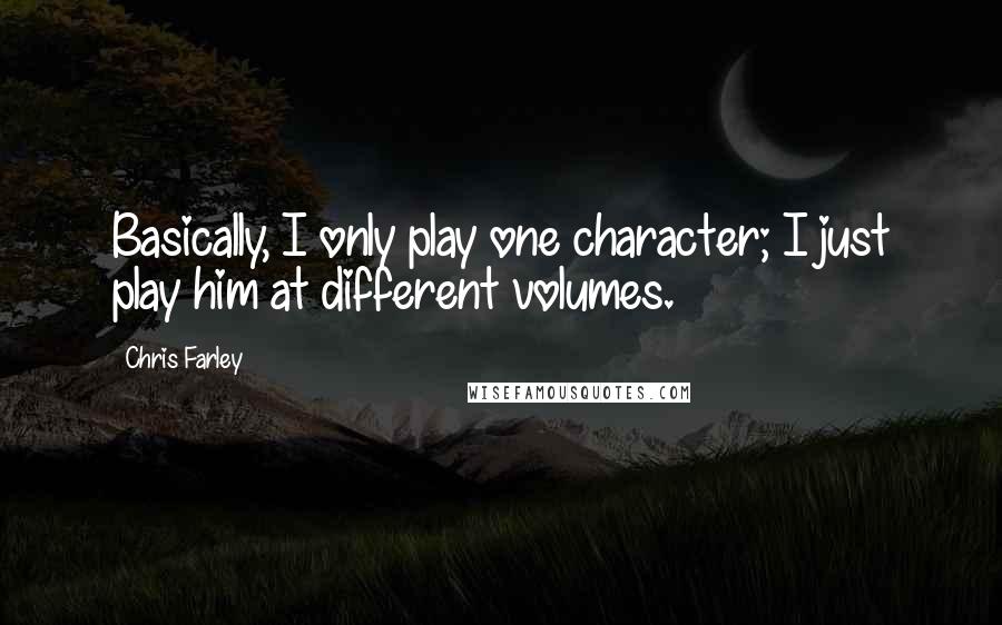 Chris Farley Quotes: Basically, I only play one character; I just play him at different volumes.