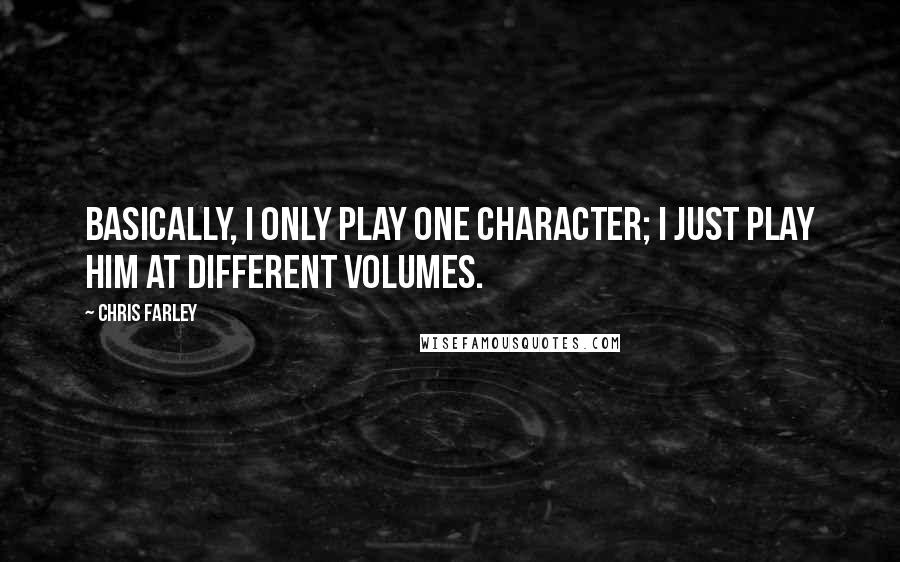 Chris Farley Quotes: Basically, I only play one character; I just play him at different volumes.