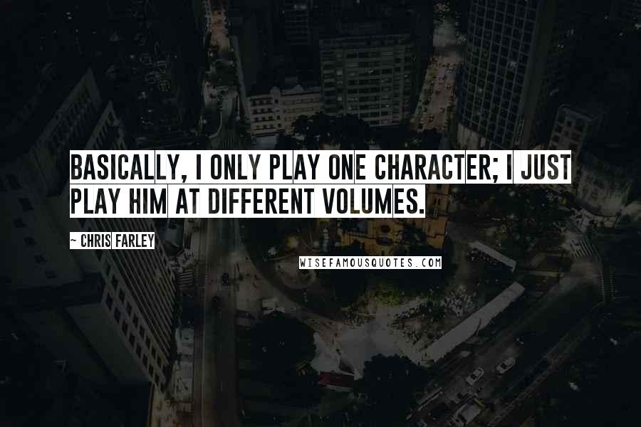 Chris Farley Quotes: Basically, I only play one character; I just play him at different volumes.