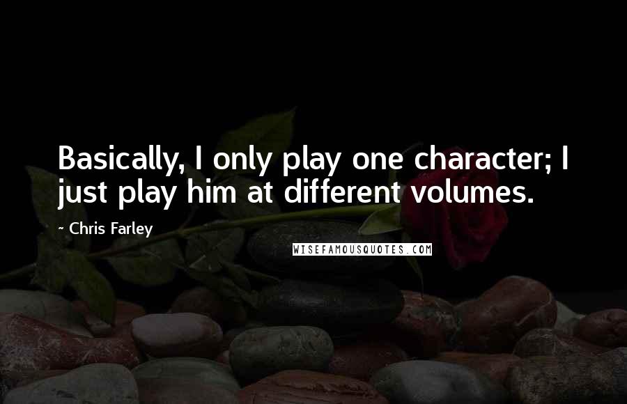 Chris Farley Quotes: Basically, I only play one character; I just play him at different volumes.