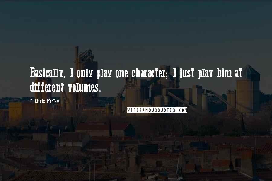 Chris Farley Quotes: Basically, I only play one character; I just play him at different volumes.