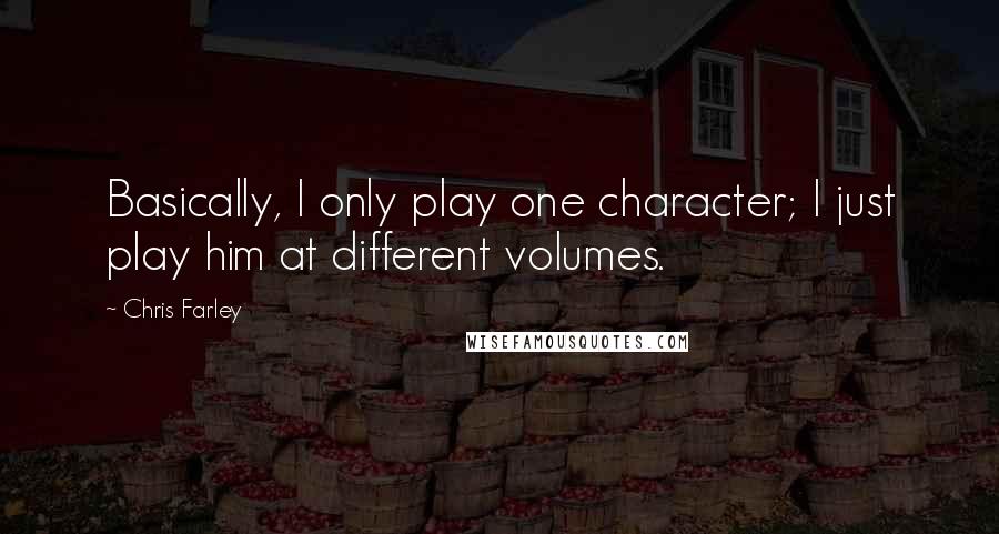 Chris Farley Quotes: Basically, I only play one character; I just play him at different volumes.