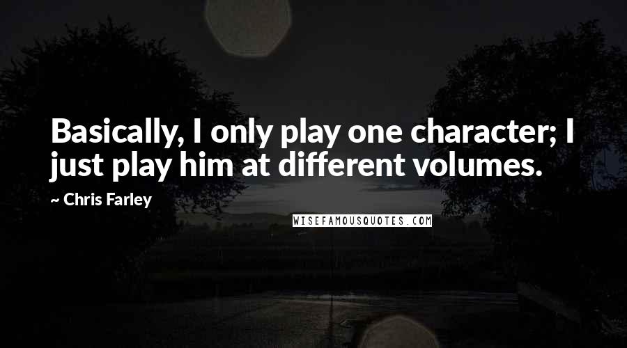 Chris Farley Quotes: Basically, I only play one character; I just play him at different volumes.