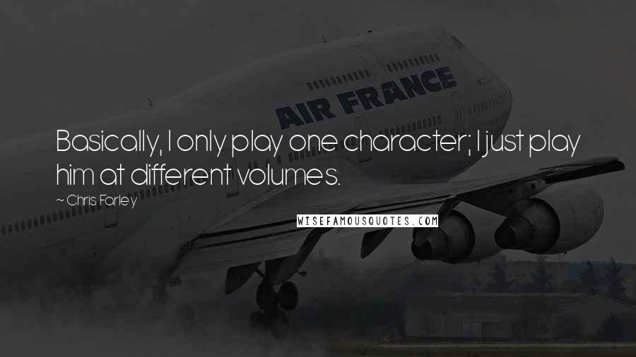 Chris Farley Quotes: Basically, I only play one character; I just play him at different volumes.