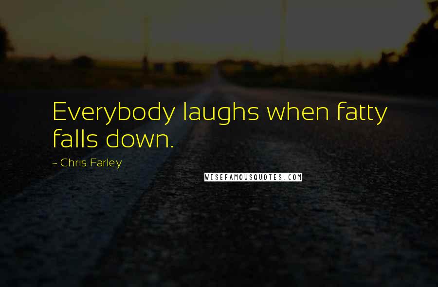 Chris Farley Quotes: Everybody laughs when fatty falls down.