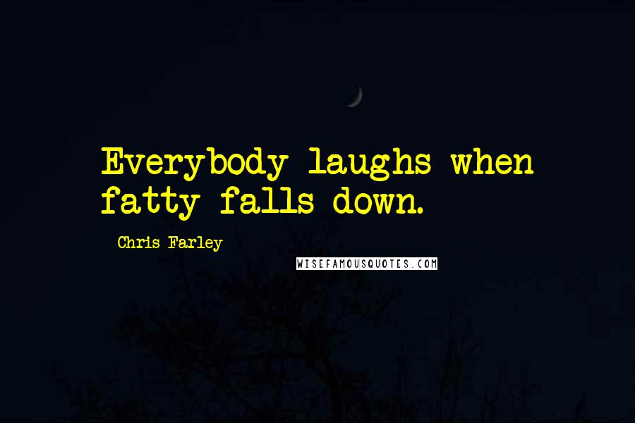 Chris Farley Quotes: Everybody laughs when fatty falls down.