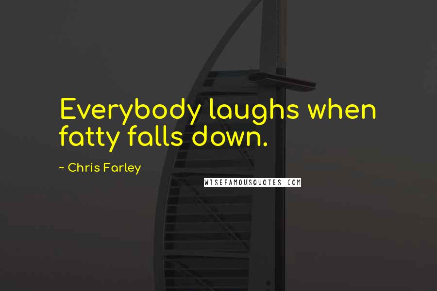 Chris Farley Quotes: Everybody laughs when fatty falls down.