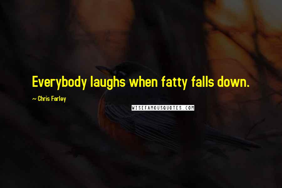 Chris Farley Quotes: Everybody laughs when fatty falls down.