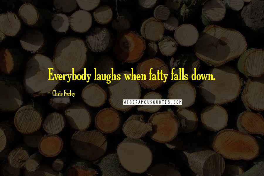 Chris Farley Quotes: Everybody laughs when fatty falls down.