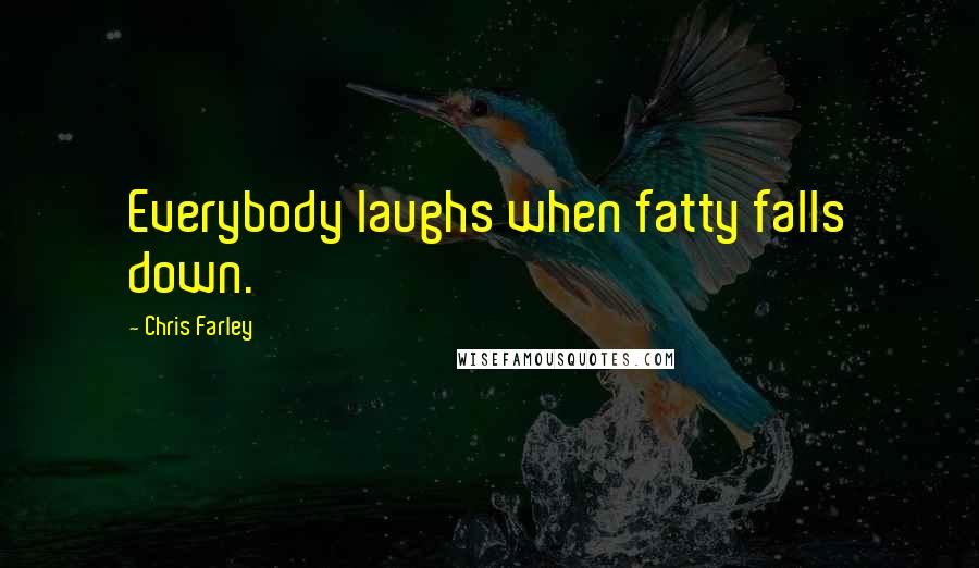 Chris Farley Quotes: Everybody laughs when fatty falls down.