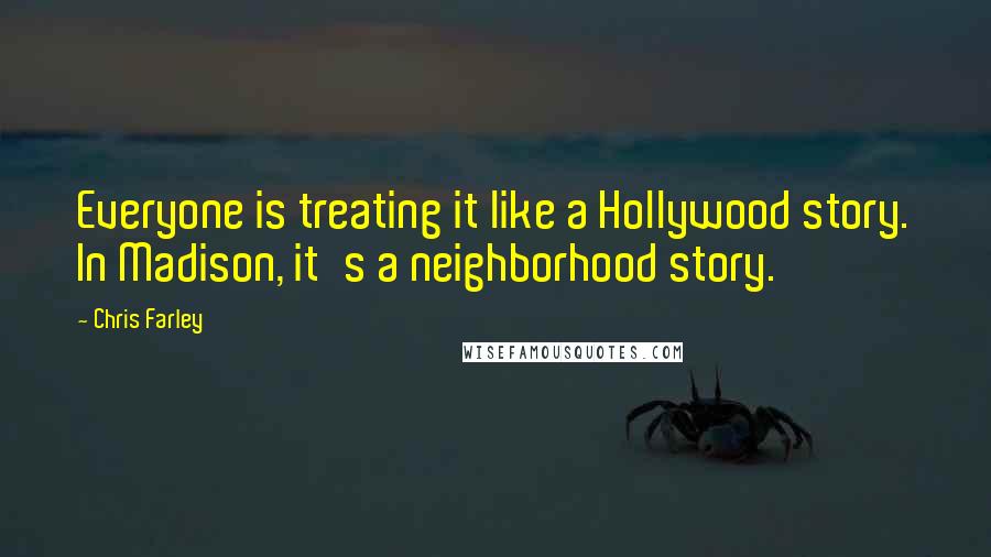 Chris Farley Quotes: Everyone is treating it like a Hollywood story. In Madison, it's a neighborhood story.