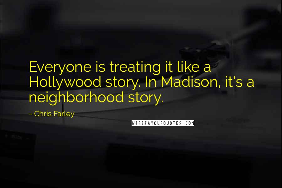 Chris Farley Quotes: Everyone is treating it like a Hollywood story. In Madison, it's a neighborhood story.