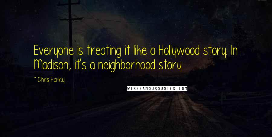 Chris Farley Quotes: Everyone is treating it like a Hollywood story. In Madison, it's a neighborhood story.