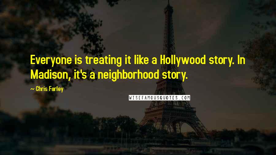 Chris Farley Quotes: Everyone is treating it like a Hollywood story. In Madison, it's a neighborhood story.