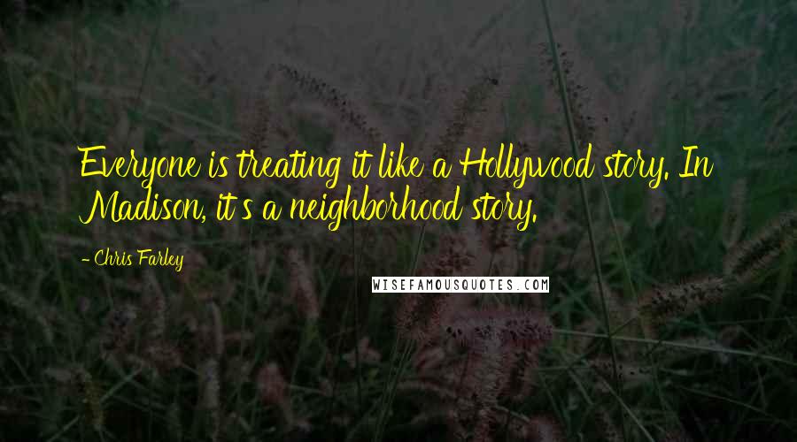 Chris Farley Quotes: Everyone is treating it like a Hollywood story. In Madison, it's a neighborhood story.