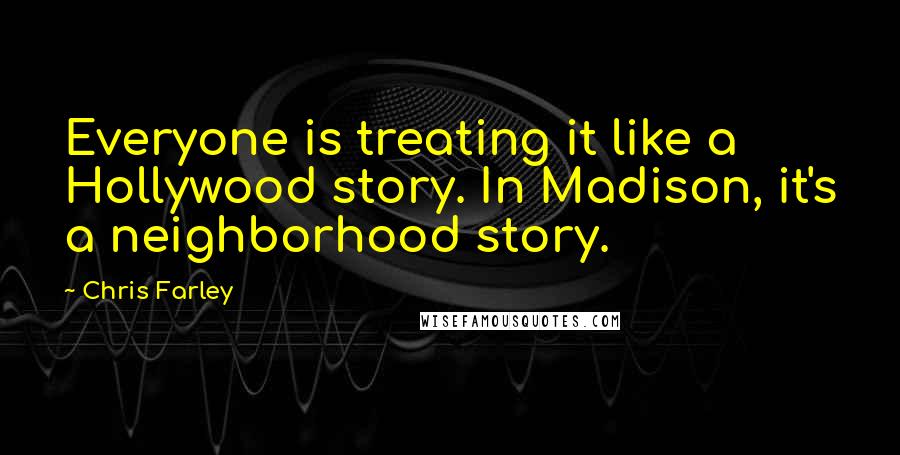 Chris Farley Quotes: Everyone is treating it like a Hollywood story. In Madison, it's a neighborhood story.