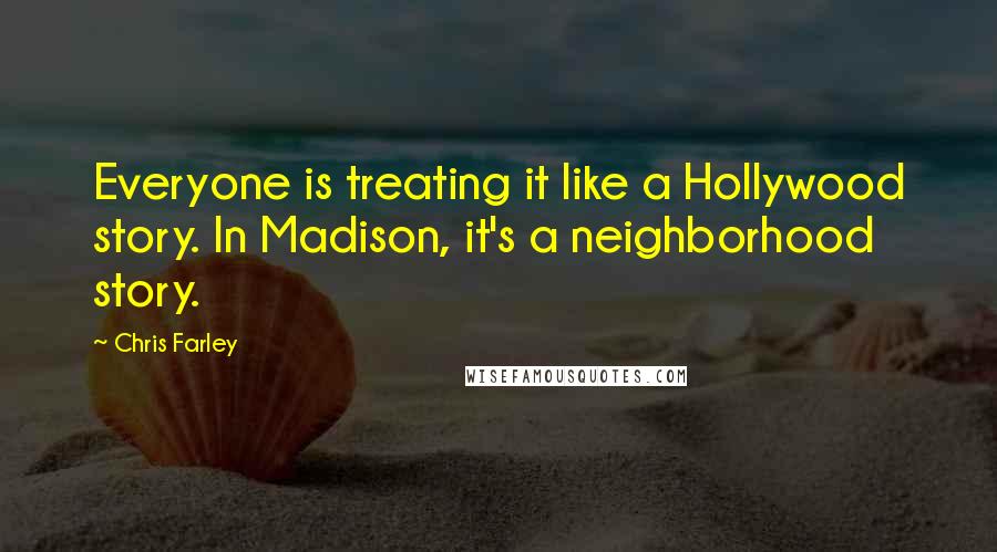 Chris Farley Quotes: Everyone is treating it like a Hollywood story. In Madison, it's a neighborhood story.