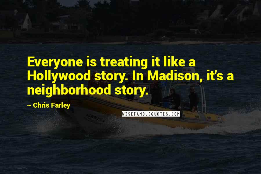 Chris Farley Quotes: Everyone is treating it like a Hollywood story. In Madison, it's a neighborhood story.