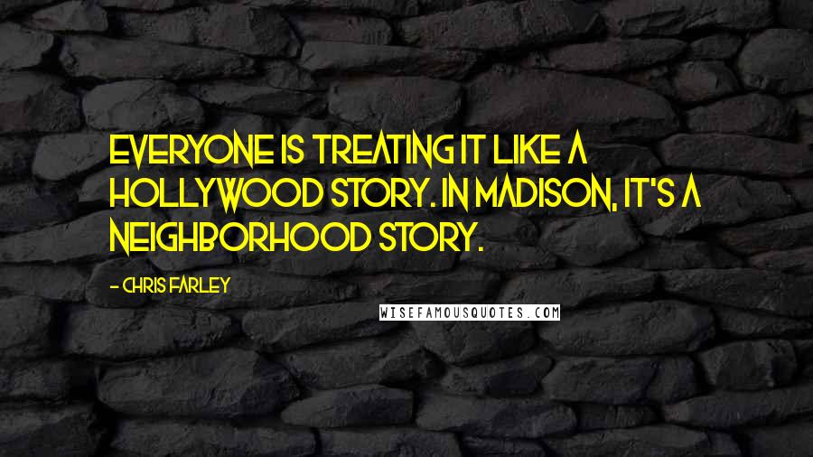 Chris Farley Quotes: Everyone is treating it like a Hollywood story. In Madison, it's a neighborhood story.