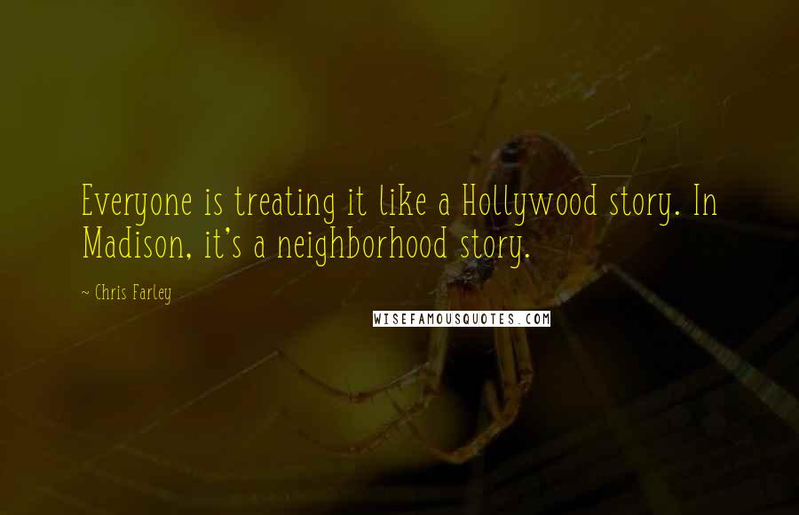 Chris Farley Quotes: Everyone is treating it like a Hollywood story. In Madison, it's a neighborhood story.