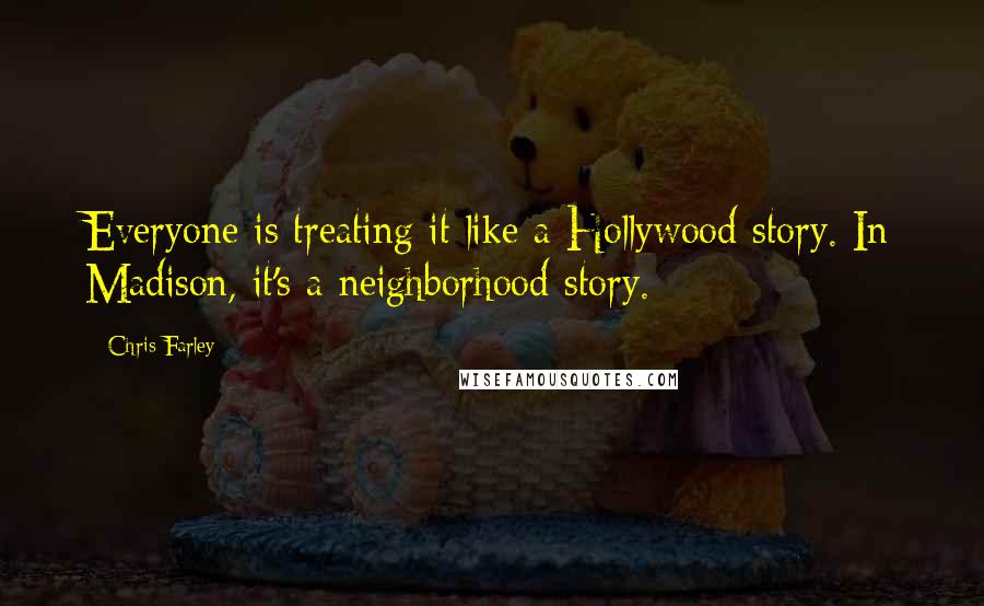 Chris Farley Quotes: Everyone is treating it like a Hollywood story. In Madison, it's a neighborhood story.