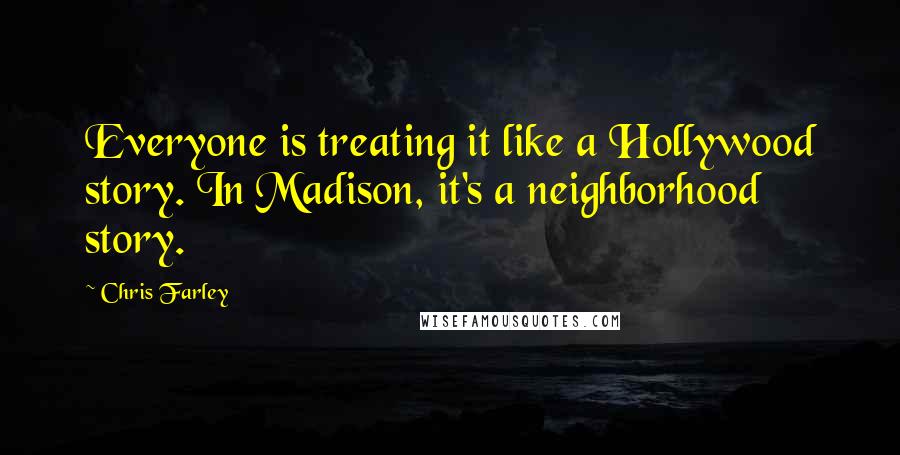 Chris Farley Quotes: Everyone is treating it like a Hollywood story. In Madison, it's a neighborhood story.
