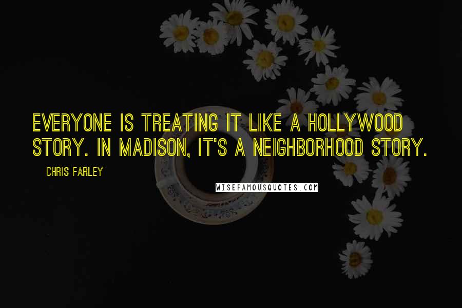 Chris Farley Quotes: Everyone is treating it like a Hollywood story. In Madison, it's a neighborhood story.