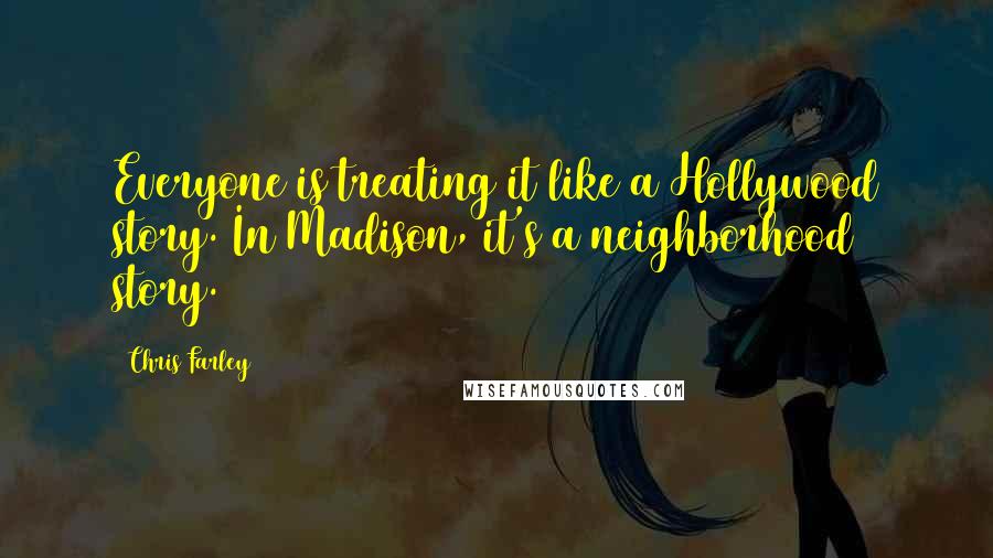 Chris Farley Quotes: Everyone is treating it like a Hollywood story. In Madison, it's a neighborhood story.