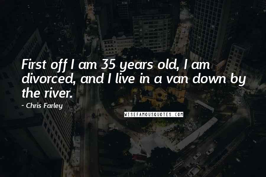 Chris Farley Quotes: First off I am 35 years old, I am divorced, and I live in a van down by the river.