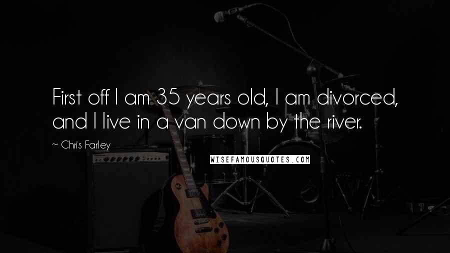 Chris Farley Quotes: First off I am 35 years old, I am divorced, and I live in a van down by the river.