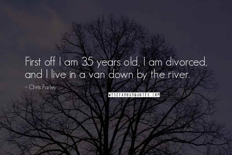 Chris Farley Quotes: First off I am 35 years old, I am divorced, and I live in a van down by the river.