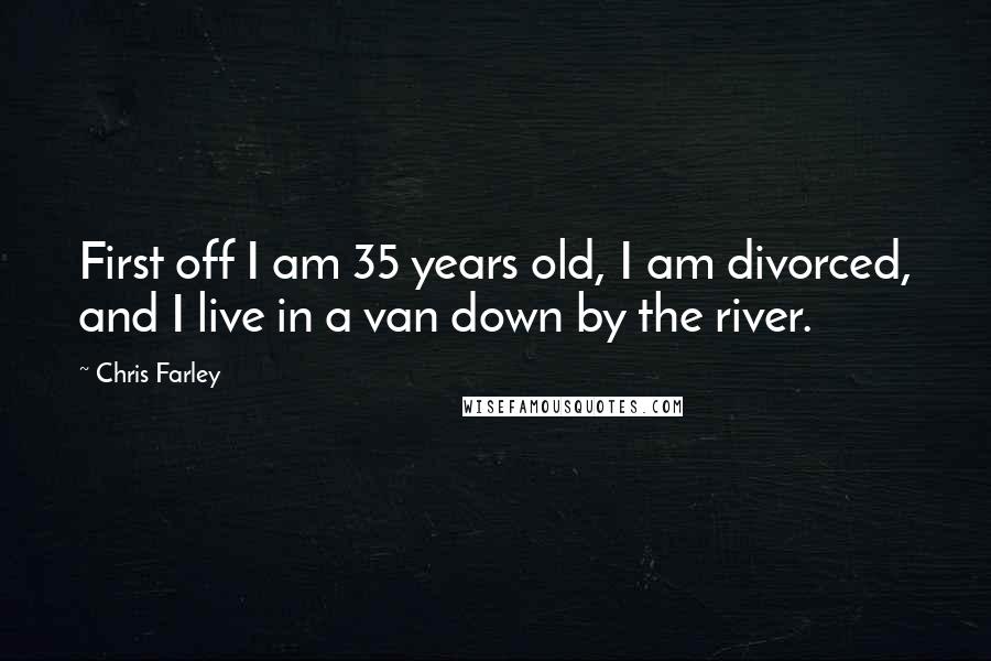 Chris Farley Quotes: First off I am 35 years old, I am divorced, and I live in a van down by the river.