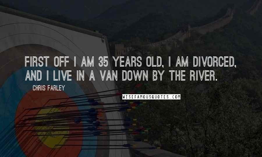 Chris Farley Quotes: First off I am 35 years old, I am divorced, and I live in a van down by the river.