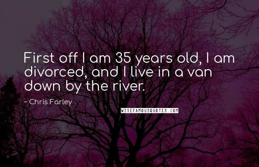 Chris Farley Quotes: First off I am 35 years old, I am divorced, and I live in a van down by the river.