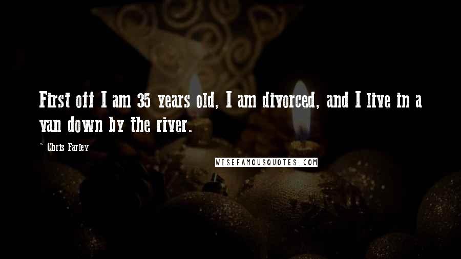 Chris Farley Quotes: First off I am 35 years old, I am divorced, and I live in a van down by the river.