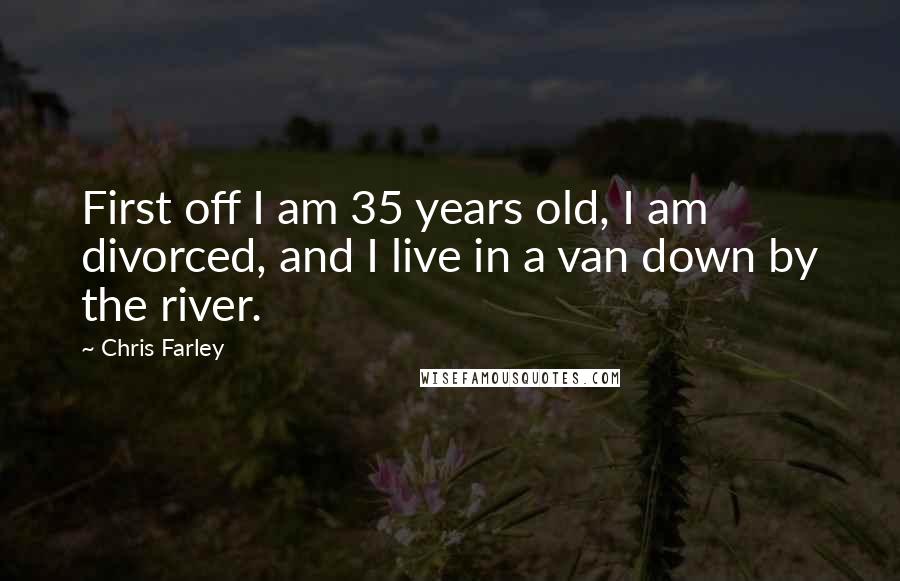 Chris Farley Quotes: First off I am 35 years old, I am divorced, and I live in a van down by the river.