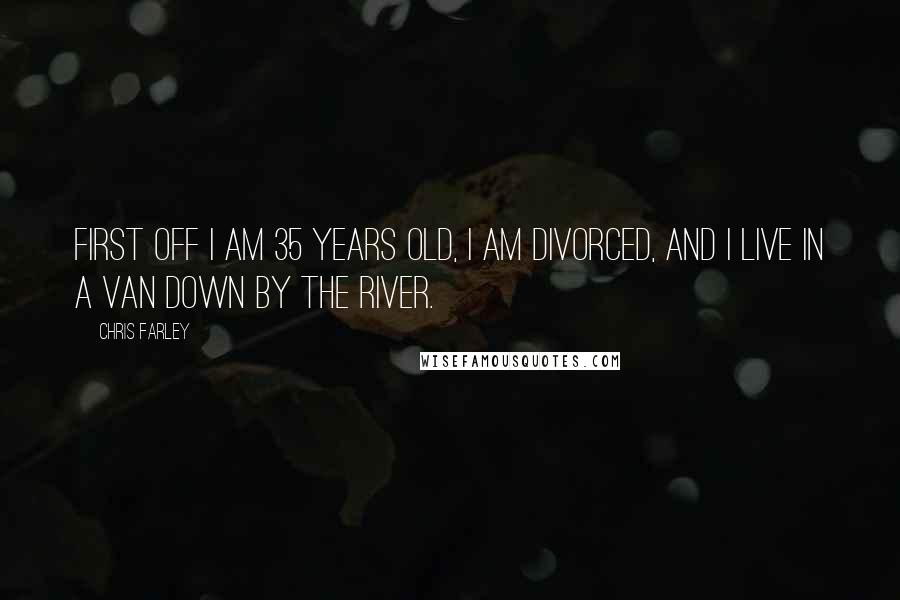 Chris Farley Quotes: First off I am 35 years old, I am divorced, and I live in a van down by the river.