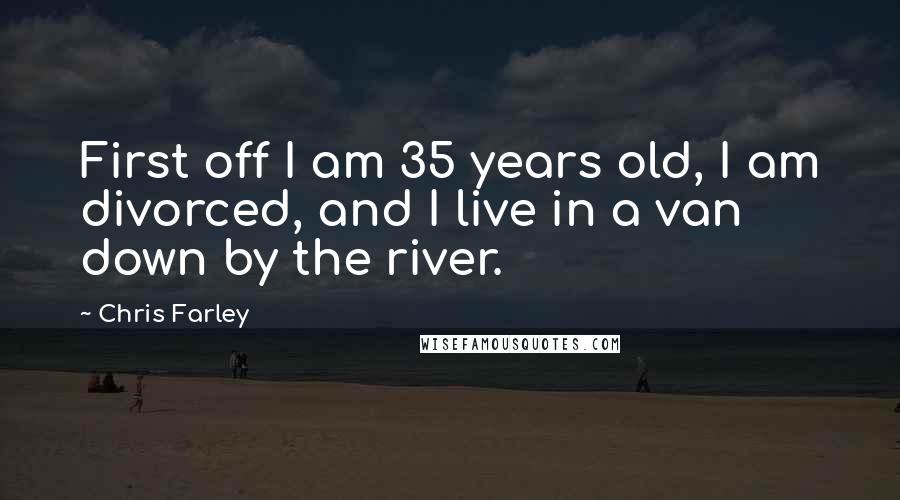 Chris Farley Quotes: First off I am 35 years old, I am divorced, and I live in a van down by the river.