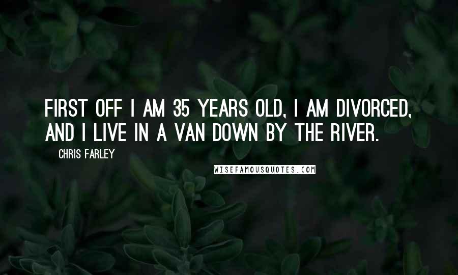 Chris Farley Quotes: First off I am 35 years old, I am divorced, and I live in a van down by the river.