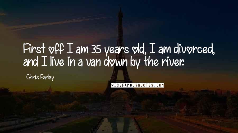 Chris Farley Quotes: First off I am 35 years old, I am divorced, and I live in a van down by the river.