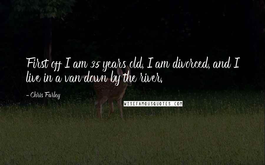 Chris Farley Quotes: First off I am 35 years old, I am divorced, and I live in a van down by the river.