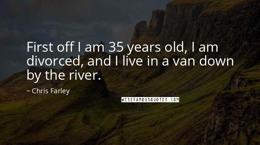 Chris Farley Quotes: First off I am 35 years old, I am divorced, and I live in a van down by the river.