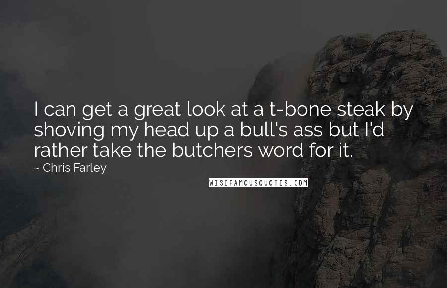 Chris Farley Quotes: I can get a great look at a t-bone steak by shoving my head up a bull's ass but I'd rather take the butchers word for it.