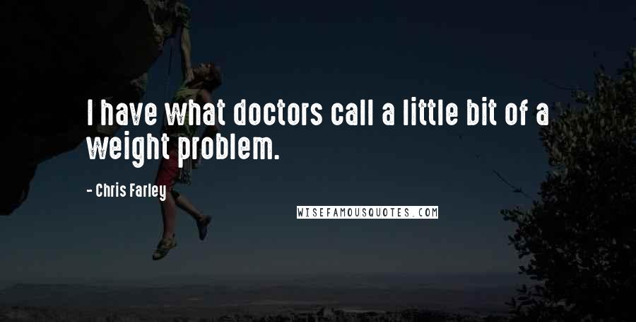 Chris Farley Quotes: I have what doctors call a little bit of a weight problem.