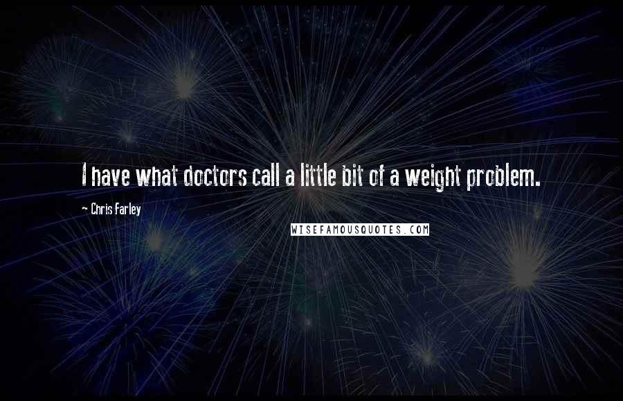 Chris Farley Quotes: I have what doctors call a little bit of a weight problem.