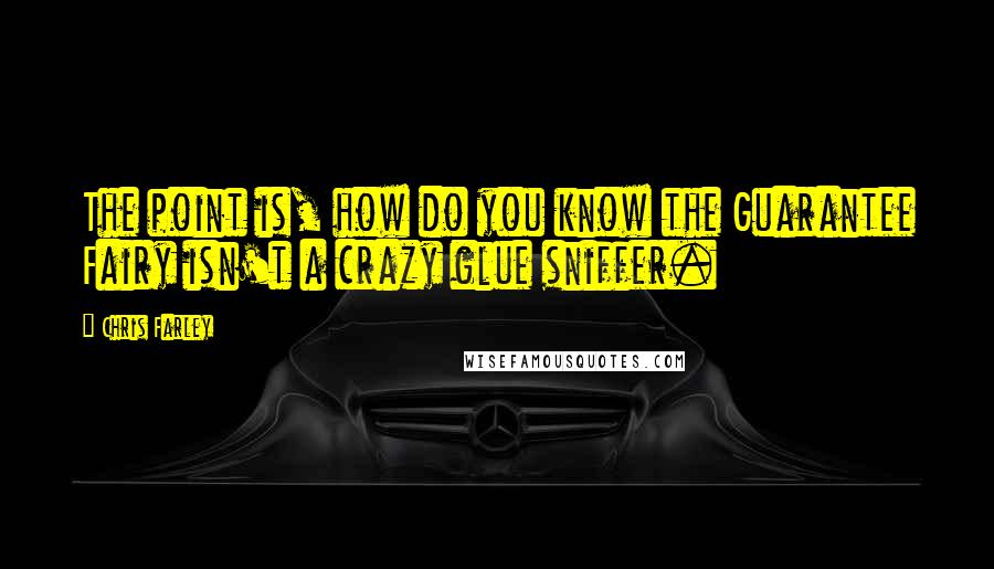 Chris Farley Quotes: The point is, how do you know the Guarantee Fairy isn't a crazy glue sniffer.