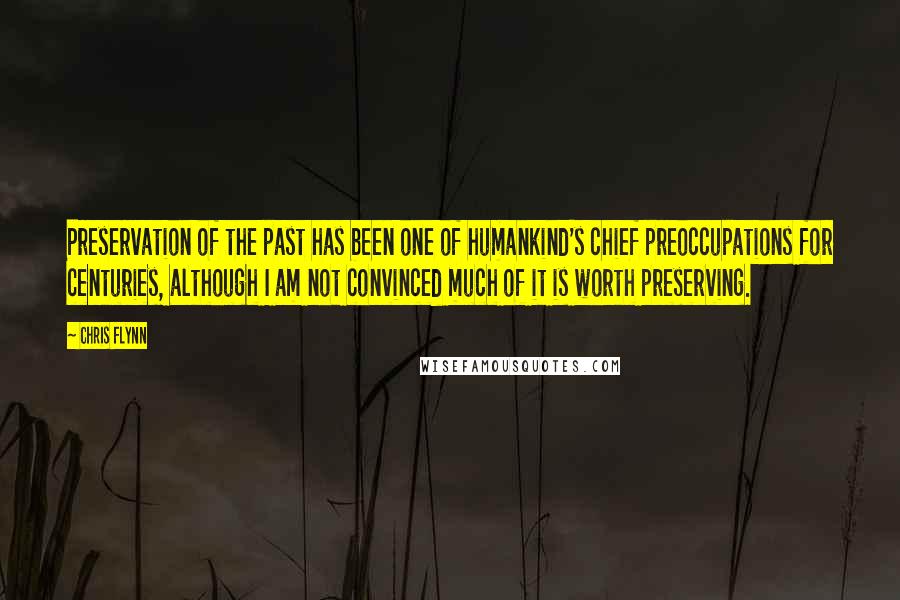 Chris Flynn Quotes: Preservation of the past has been one of humankind's chief preoccupations for centuries, although I am not convinced much of it is worth preserving.