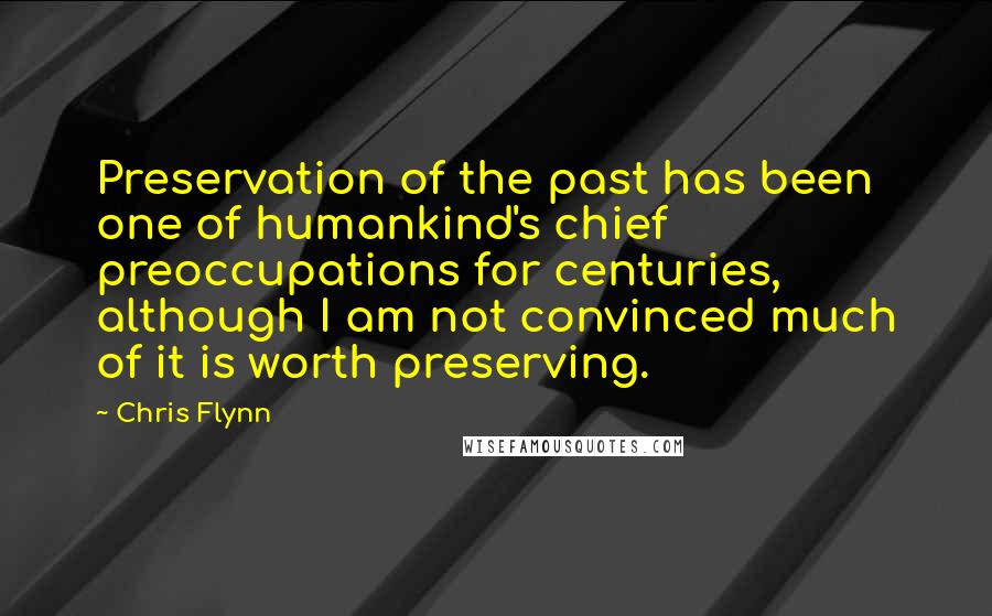 Chris Flynn Quotes: Preservation of the past has been one of humankind's chief preoccupations for centuries, although I am not convinced much of it is worth preserving.