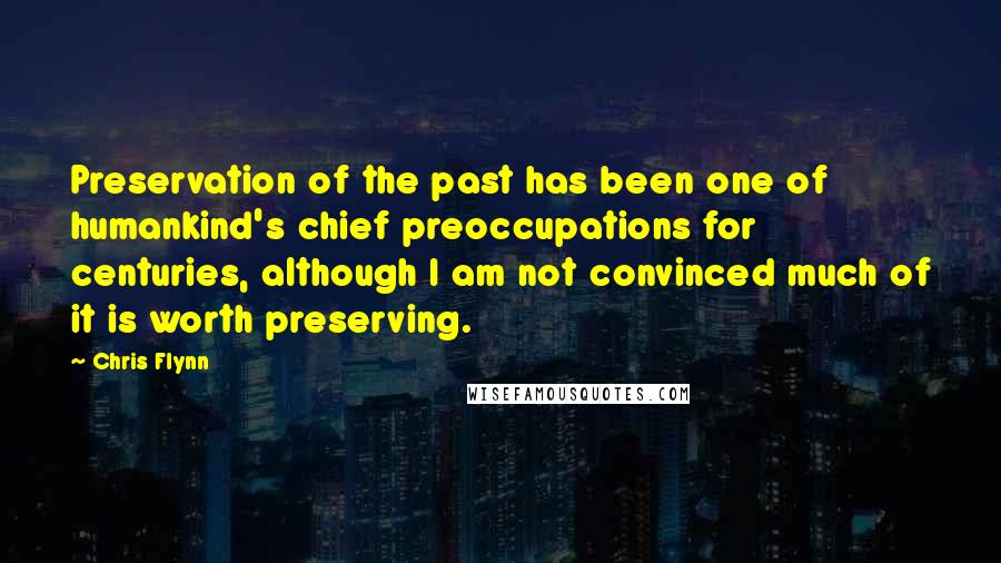 Chris Flynn Quotes: Preservation of the past has been one of humankind's chief preoccupations for centuries, although I am not convinced much of it is worth preserving.