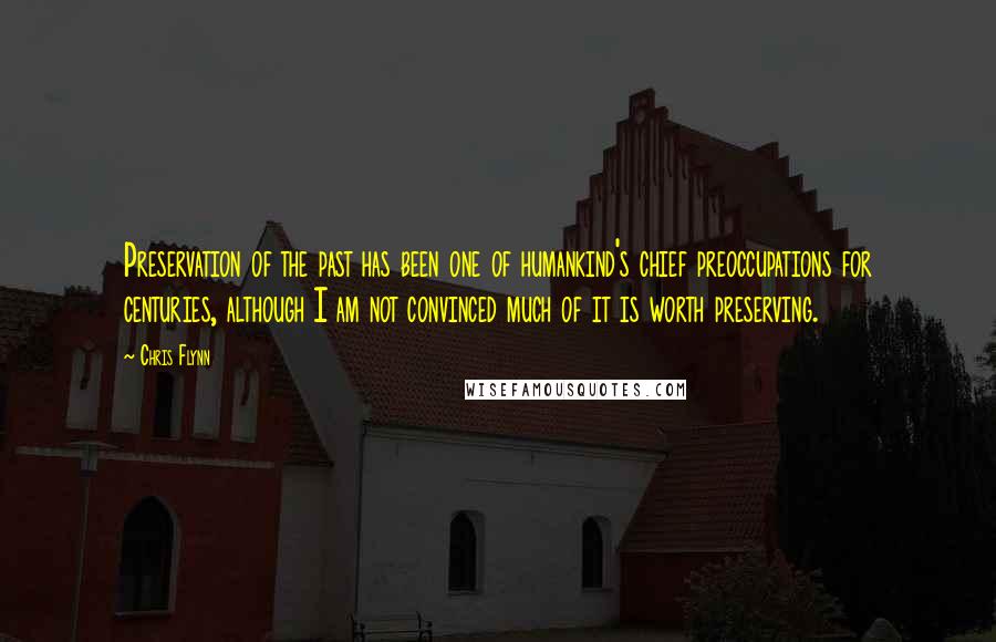 Chris Flynn Quotes: Preservation of the past has been one of humankind's chief preoccupations for centuries, although I am not convinced much of it is worth preserving.